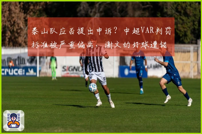 泰山队应否提出申诉？中超VAR判罚标准被严重偏离，谢文的好球遭错判