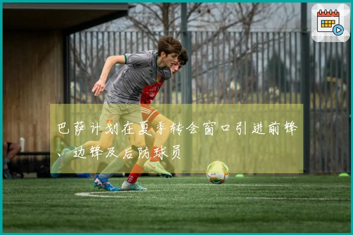 巴萨计划在夏季转会窗口引进前锋、边锋及后防球员