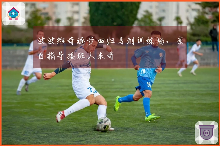 波波维奇逐步回归马刺训练场，亲自指导接班人米奇