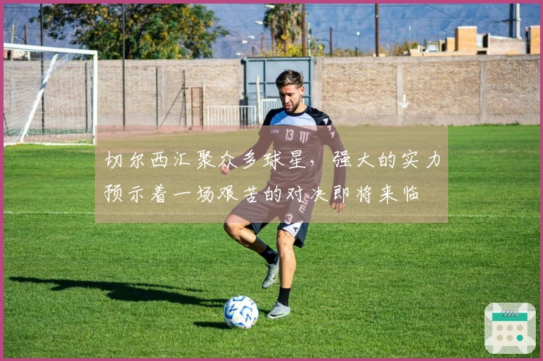 切尔西汇聚众多球星，强大的实力预示着一场艰苦的对决即将来临