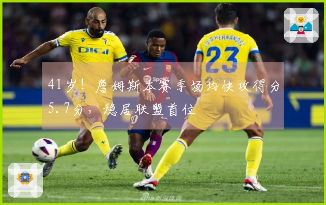 41岁！詹姆斯本赛季场均快攻得分5.7分，稳居联盟首位