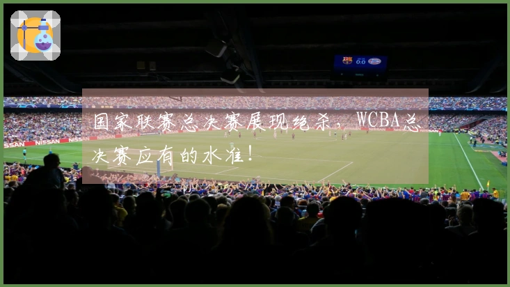 国家联赛总决赛展现绝杀，WCBA总决赛应有的水准！