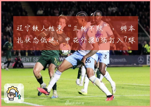 辽宁铁人结束“三轮不败”，姆本扎状态低迷，申花外援6场打入7球