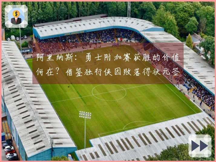 阿里纳斯：勇士附加赛获胜的价值何在？借鉴独行侠因败落得状元签的经验