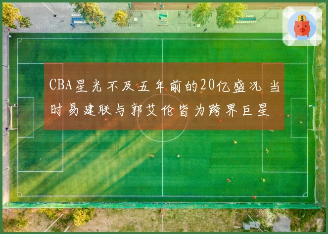 CBA星光不及五年前的20亿盛况 当时易建联与郭艾伦皆为跨界巨星