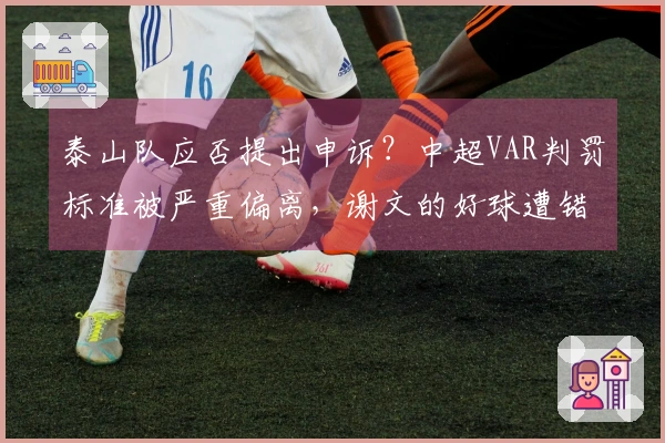 泰山队应否提出申诉？中超VAR判罚标准被严重偏离，谢文的好球遭错判