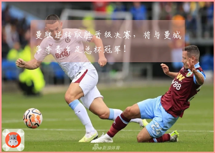 曼联逆转取胜晋级决赛，将与曼城争夺青年足总杯冠军！
