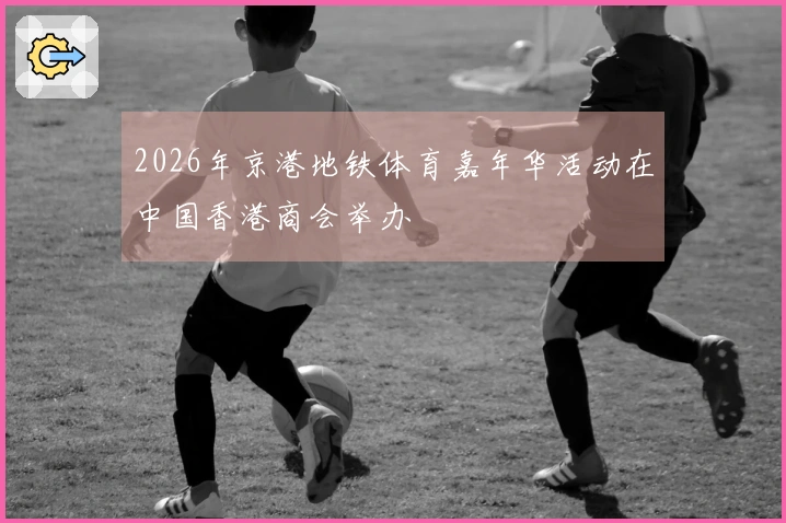 2026年京港地铁体育嘉年华活动在中国香港商会举办