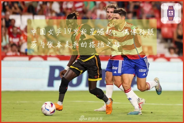 中国女乒19岁新星崛起：偶像孙颖莎与张本美和的搭档之路