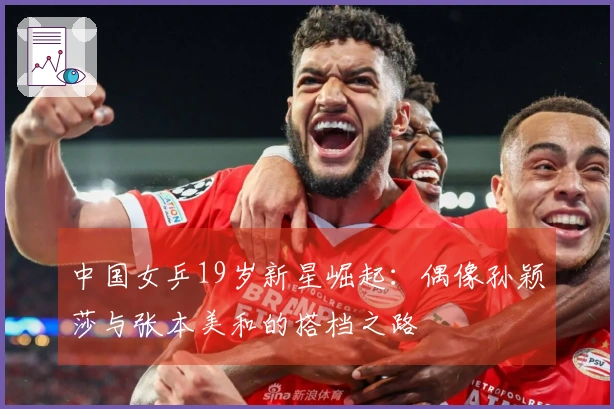 中国女乒19岁新星崛起：偶像孙颖莎与张本美和的搭档之路