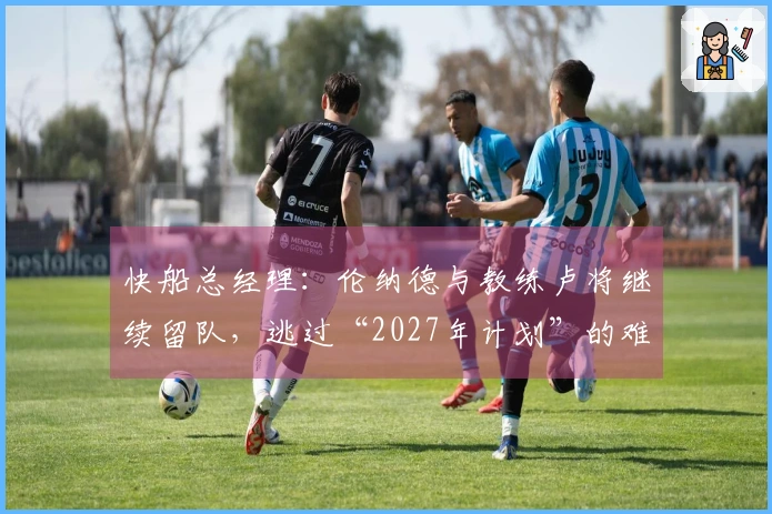 快船总经理：伦纳德与教练卢将继续留队，逃过“2027年计划”的难题？