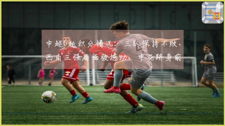 中超6轮积分情况：三队保持不败，西南三强局面被撼动，申花跻身前8，三队积分为负