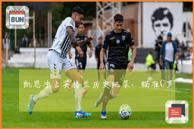 凯恩冲击英格兰历史纪录，瞄准C罗