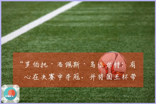 “罗伯托·洛佩斯·乌法尔特：有信心在决赛中夺冠，并将国王杯带回圣塞巴斯蒂安”