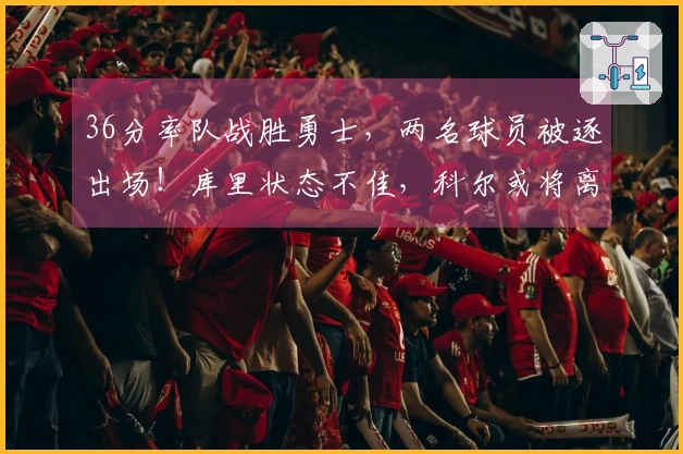 36分率队战胜勇士，两名球员被逐出场！库里状态不佳，科尔或将离去？