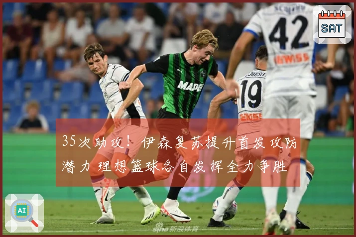 35次助攻！伊森复苏提升首发攻防潜力 理想篮球各自发挥全力争胜