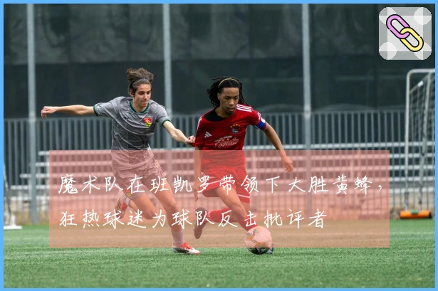 魔术队在班凯罗带领下大胜黄蜂，狂热球迷为球队反击批评者