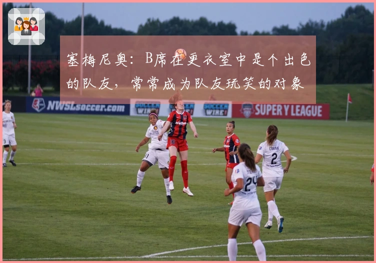 塞梅尼奥：B席在更衣室中是个出色的队友，常常成为队友玩笑的对象