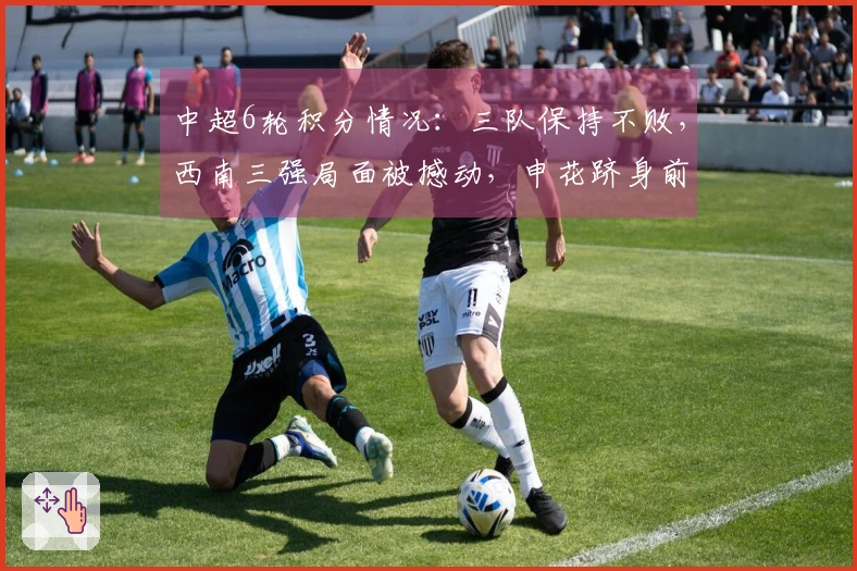 中超6轮积分情况：三队保持不败，西南三强局面被撼动，申花跻身前8，三队积分为负