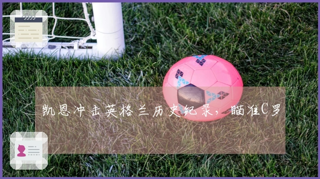 凯恩冲击英格兰历史纪录，瞄准C罗