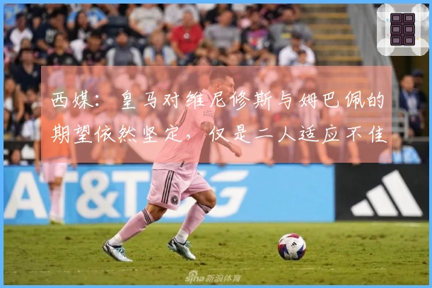 西媒：皇马对维尼修斯与姆巴佩的期望依然坚定，仅是二人适应不佳