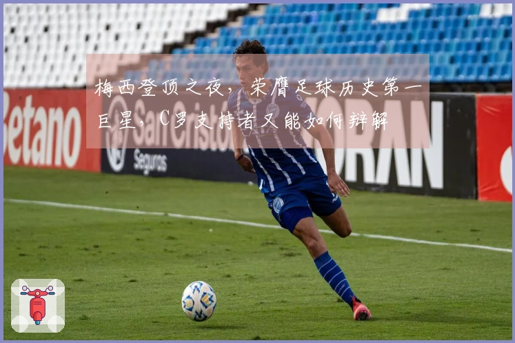 梅西登顶之夜，荣膺足球历史第一巨星，C罗支持者又能如何辩解