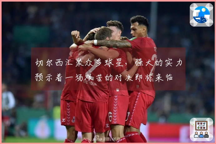 切尔西汇聚众多球星，强大的实力预示着一场艰苦的对决即将来临