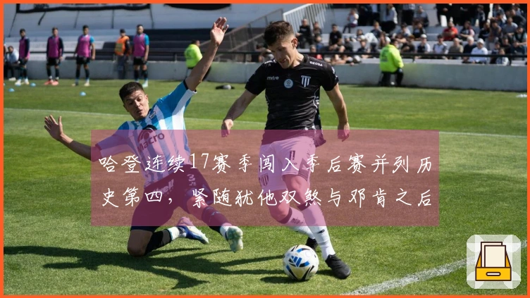 哈登连续17赛季闯入季后赛并列历史第四，紧随犹他双煞与邓肯之后
