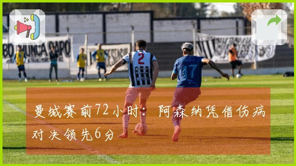 曼城赛前72小时：阿森纳凭借伤病对决领先6分