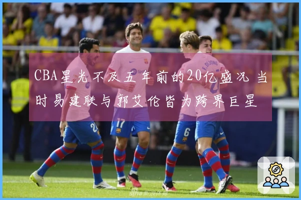 CBA星光不及五年前的20亿盛况 当时易建联与郭艾伦皆为跨界巨星