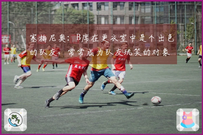 塞梅尼奥：B席在更衣室中是个出色的队友，常常成为队友玩笑的对象