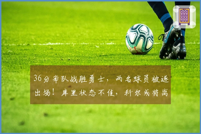 36分率队战胜勇士，两名球员被逐出场！库里状态不佳，科尔或将离去？