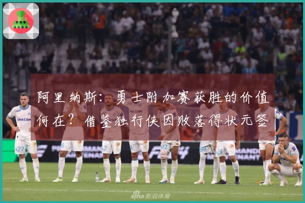 阿里纳斯：勇士附加赛获胜的价值何在？借鉴独行侠因败落得状元签的经验
